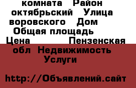 комната › Район ­ октябрьский › Улица ­ воровского › Дом ­ 25 › Общая площадь ­ 24 › Цена ­ 3 500 - Пензенская обл. Недвижимость » Услуги   